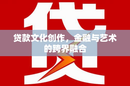 临西贷款文化创作，金融与艺术的跨界融合