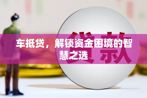 临西车抵贷，解锁资金困境的智慧之选