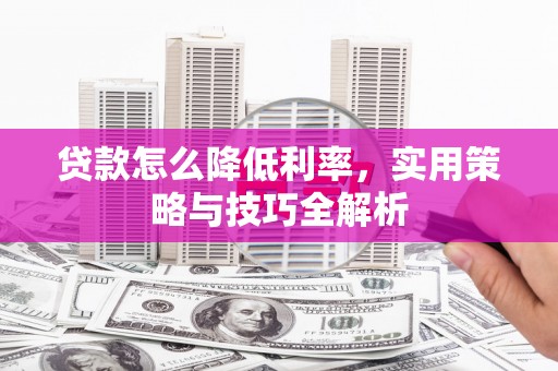 临西贷款怎么降低利率，实用策略与技巧全解析