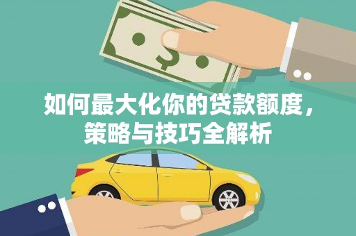 临西如何最大化你的贷款额度，策略与技巧全解析