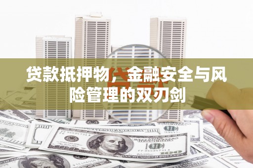 临西贷款抵押物，金融安全与风险管理的双刃剑