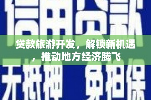临西贷款旅游开发，解锁新机遇，推动地方经济腾飞