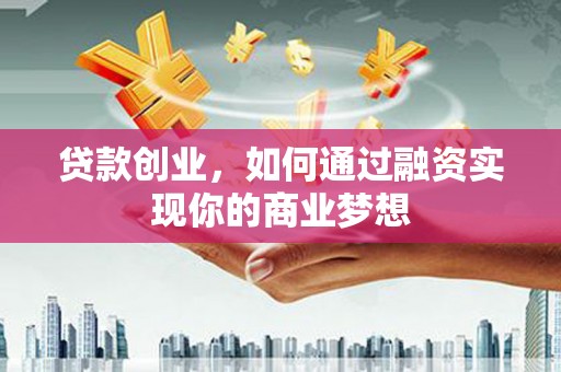 临西贷款创业，如何通过融资实现你的商业梦想
