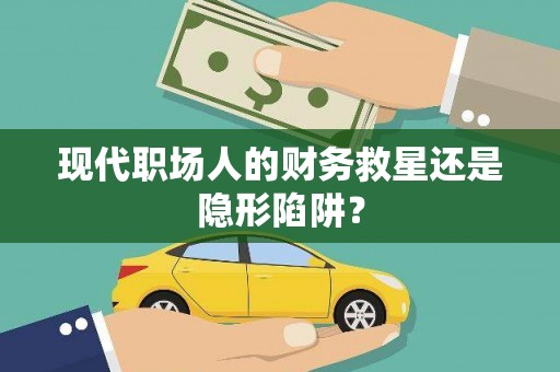 临西现代职场人的财务救星还是隐形陷阱？